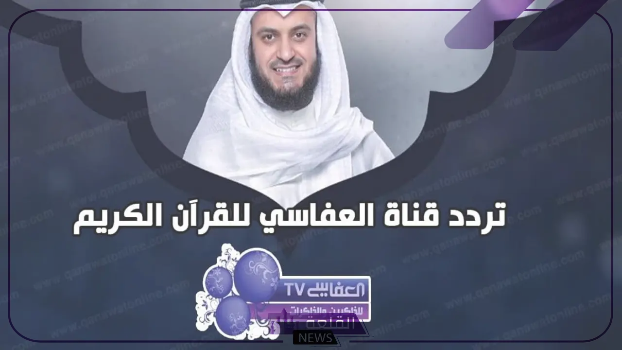 استمع للتلاوات القرآنية.. تردد قناة العفاسي على نايل سات بجودة HD