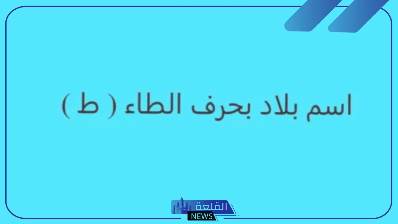 اسم بلاد بحرف ط.. أشهر أسماء بلاد ومدن تبدأ بحرف ط