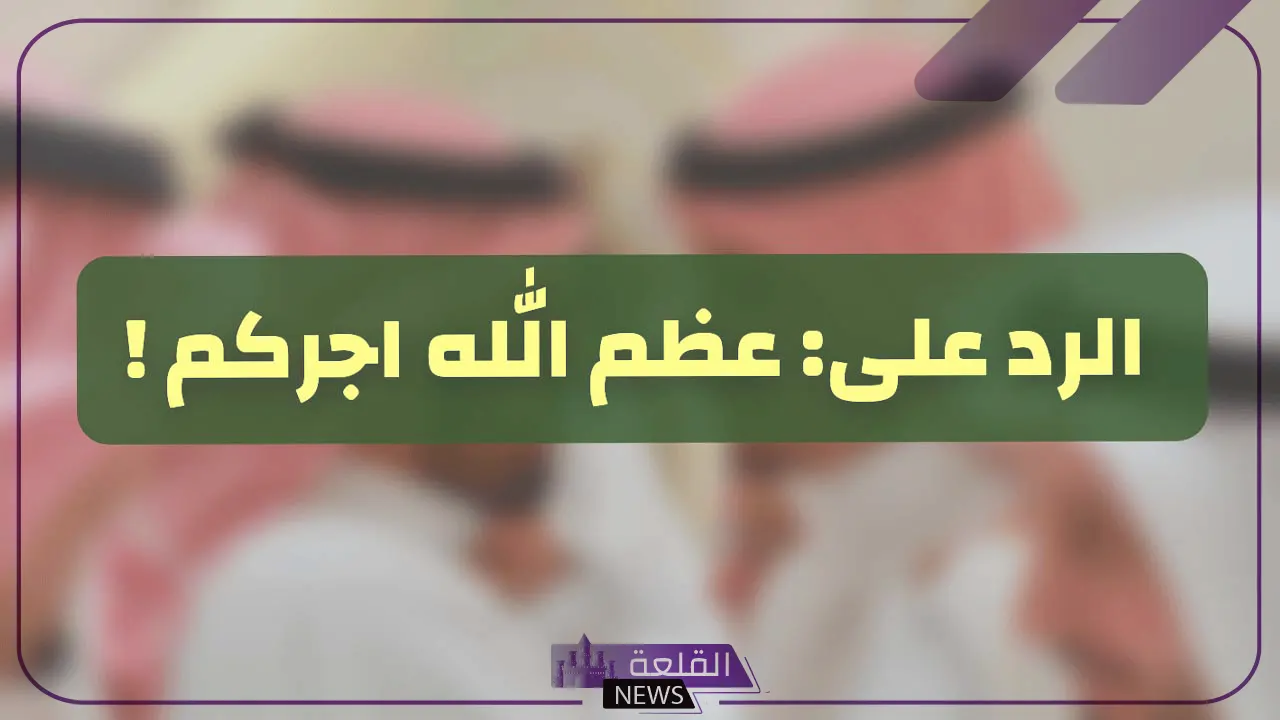 الرد على عظم الله اجركم واحسن الله عزاكم.. ما هو الرد على عبارات العزاء؟ 5 أفضل عبارات للرد على عظم الله أجركم