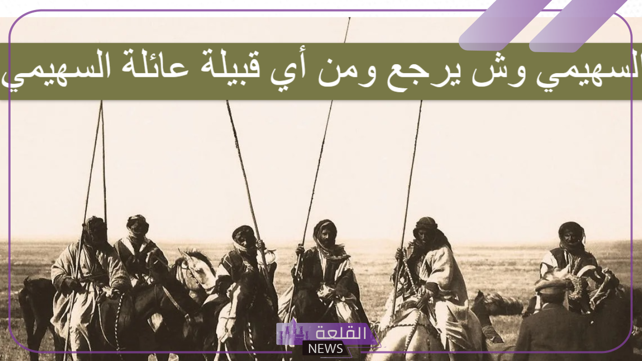 السهيمي وش يرجع.. نسب السهيمي من وين؟ 6 أصول السهيمي وش يرجعون