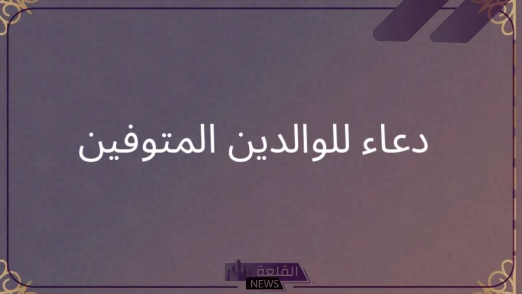 دعاء للوالدين المتوفيين .. 10 أدعية للوالدين المتوفيين بالرحمة والمغفرة 5 دعاء للوالد المتوفي بالرحمة