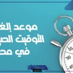 متى يبدأ التوقيت الشتوي في مصر وينتهي التوقيت الصيفي؟ اعرف الموعد