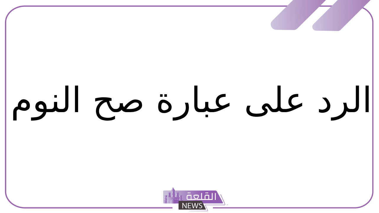 الرد على صح النوم.. وش الرد على صح النوم؟