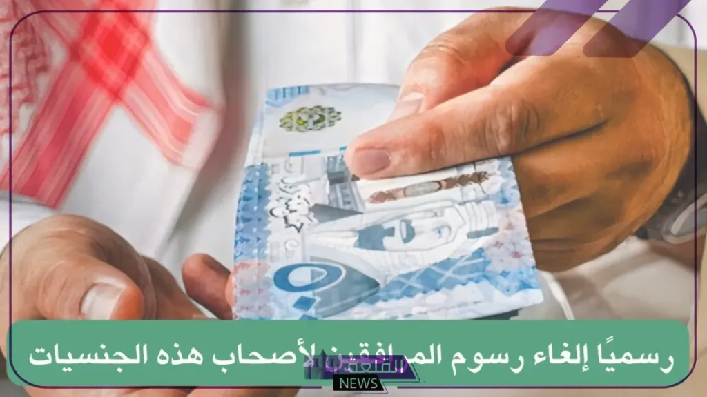 بعد موافقة خادم الحرمين.. إلغاء رسوم المرافقين من حملة هذه الجنسيات 5 قرار رسمي بإلغاء رسوم المرافقين لتلك الفئات