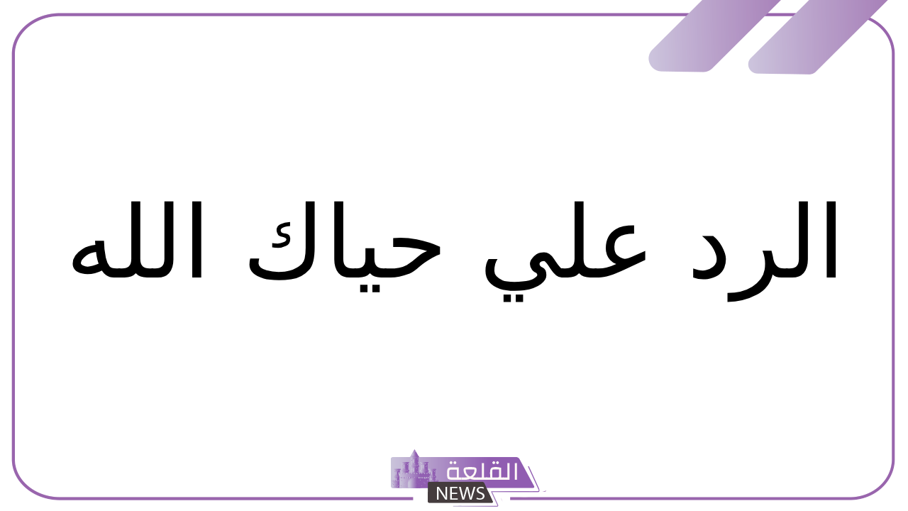 الرد على حياك الله.. إذا احد قالي حياك الله وش أرد عليه