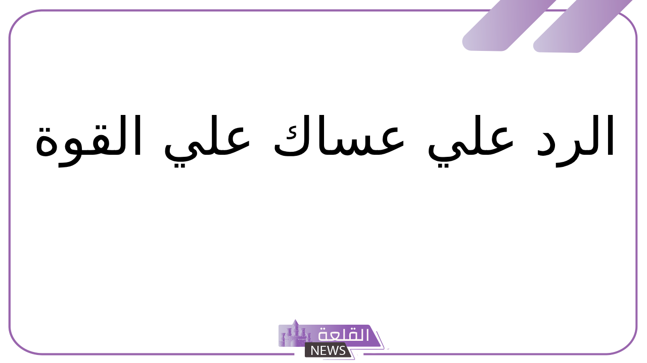 الرد على كلمة عساك على القوة.. إذا احد قالي عساك على القوة وش أرد؟