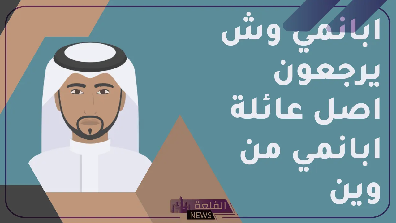 ابانمي وش يرجعون.. فروع عائلة ابانم 5 نسب وأصل عائلة ابانمي