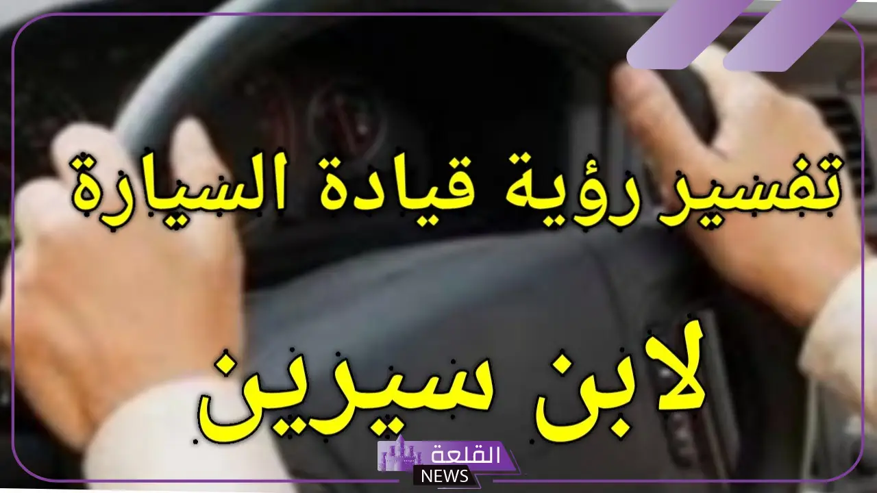 تفسير حلم قيادة السيارة في المنام للرجل والمرأة لابن سيرين