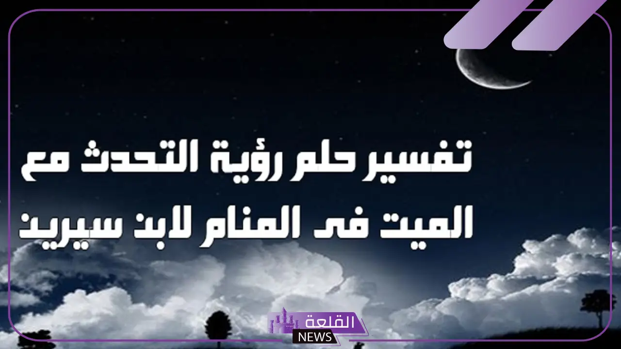 تفسير حلم رؤية الميت في المنام يتكلم معك لابن سيرين