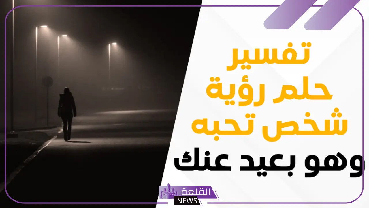 تفسير حلم رؤية شخص تحبه وهو بعيد عنك ولا يتكلم معك في المنام