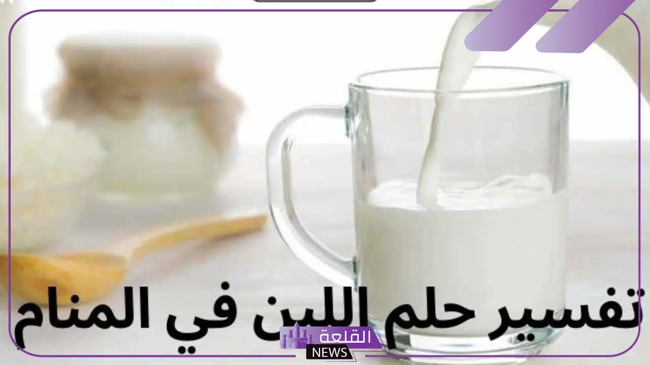 تفسير حلم اللبن في المنام لابن سيرين.. رمز اللبن في المنام للعزباء والمتزوجة
