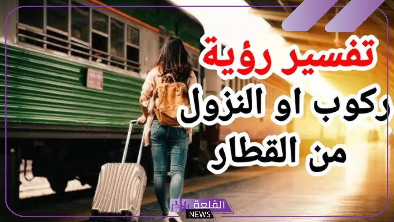 تفسير حلم القطار والنزول منه في المنام لابن سيرين والنزول منه