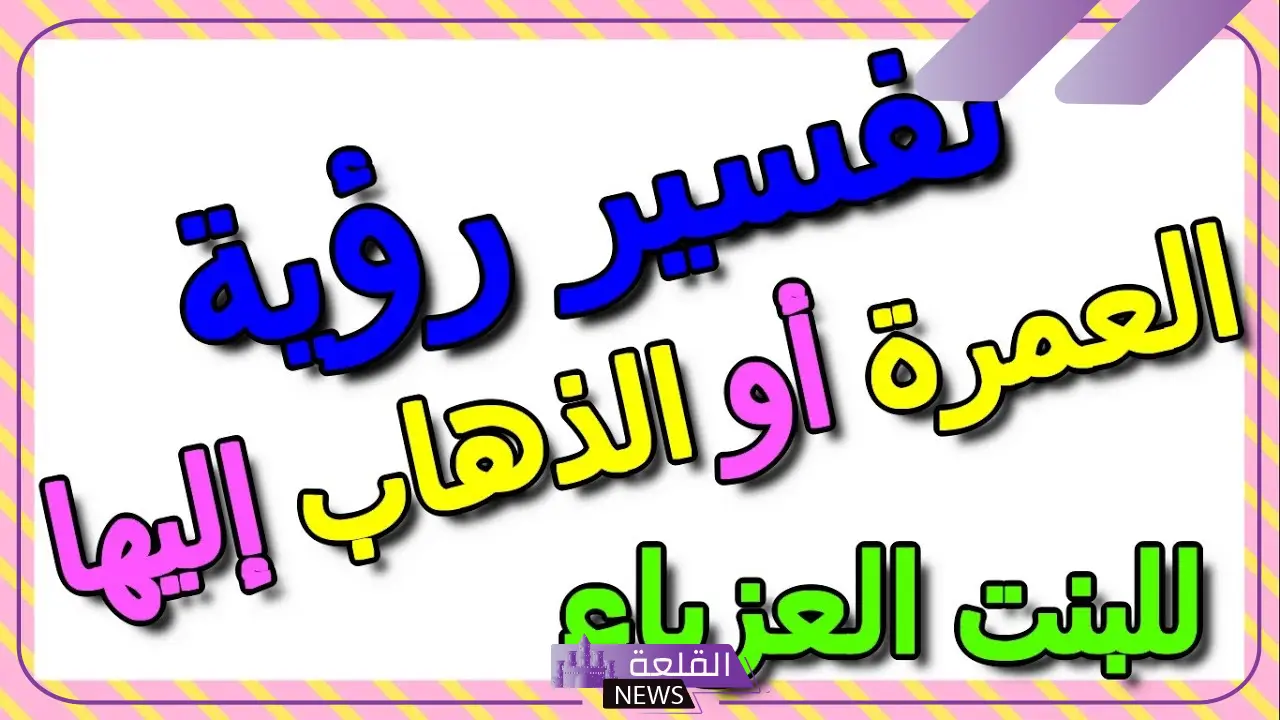 تفسير حلم العمرة للعزباء والذهاب إليها في المنام لابن سيرين 6 رؤية أداء العمرة للعزباء