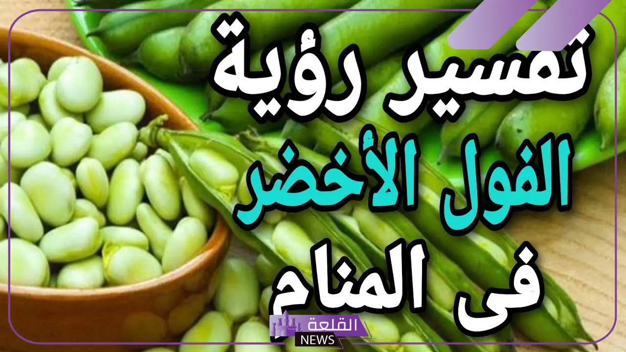 تفسير حلم الفول الاخضر في المنام لابن سيرين 1 رؤية الفول الأخضر في المنام