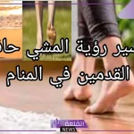 تفسير حلم المشي حافي في المنام للعزباء لابن سيرين للعزباء والمتزوجة