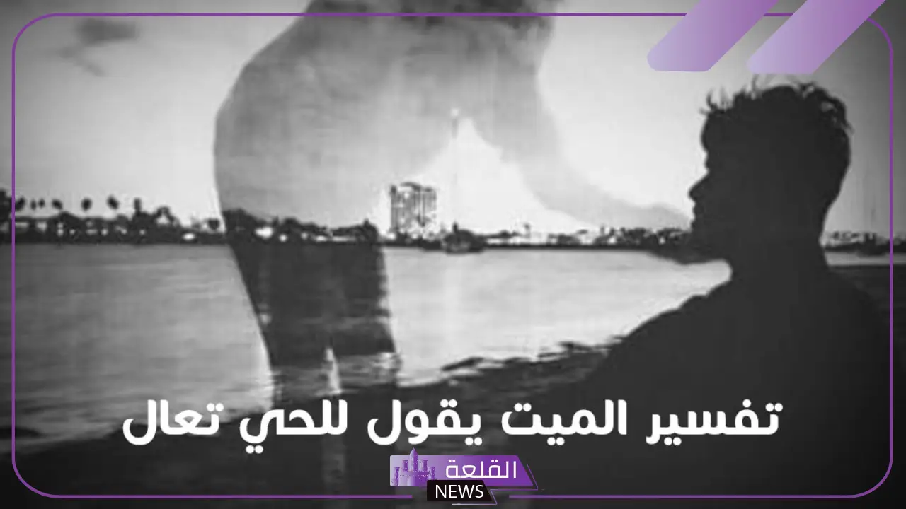 تفسير حلم الميت يقول للحي تعال في المنام للرجل والعزباء