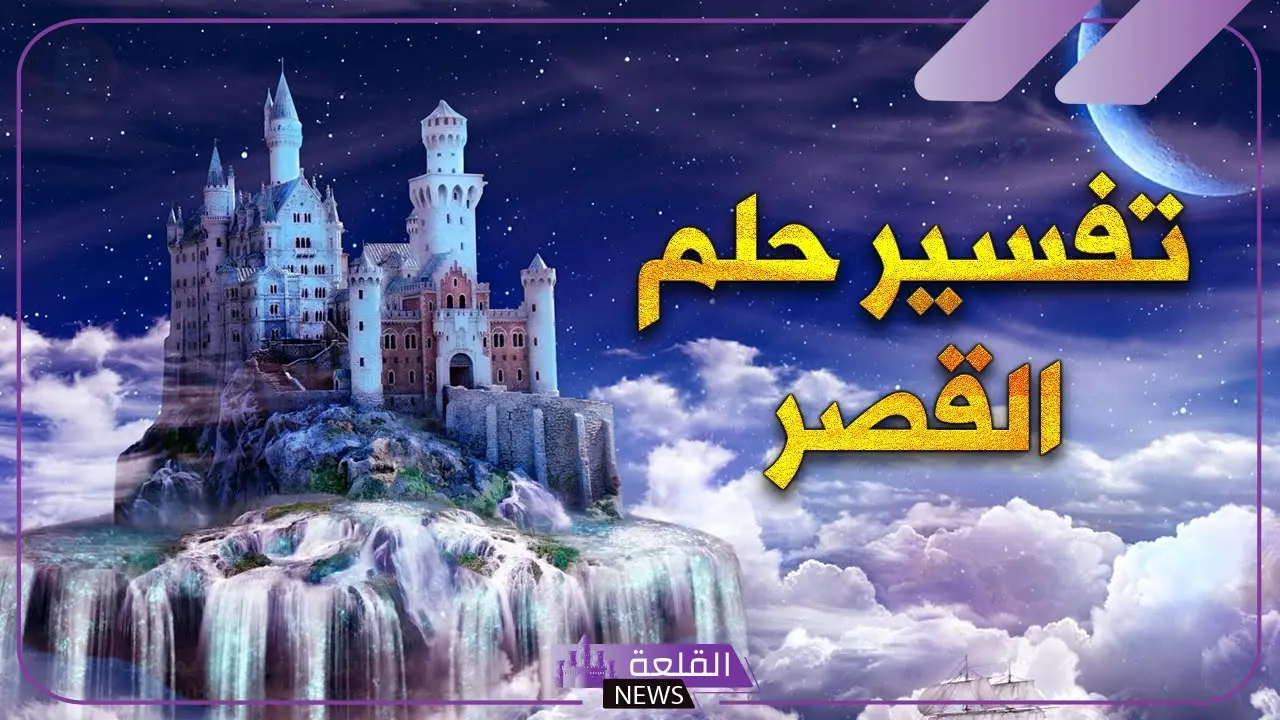تفسير حلم رؤية القصر للعزباء في المنام للنابلسي وابن سيرين 5 تفسير حلم القصر