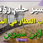 تفسير حلم ركوب القطار في المنام لابن سيرين والنابلسي 