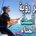 تفسير حلم صيد السمك في المنام.. دلالة رؤية السمك في المنام