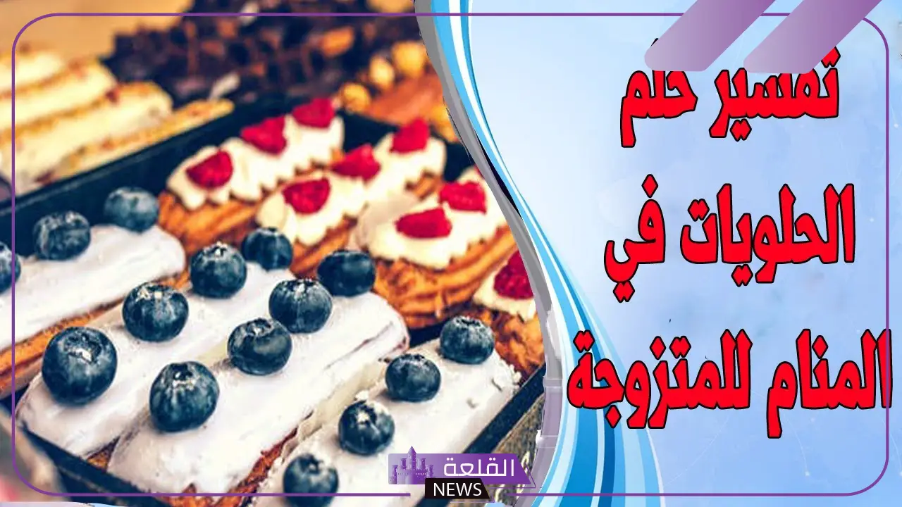 تفسير حلم رؤية الحلويات في المنام لابن سيرين 6 رؤية الحلويات في المنام للمتزوجة