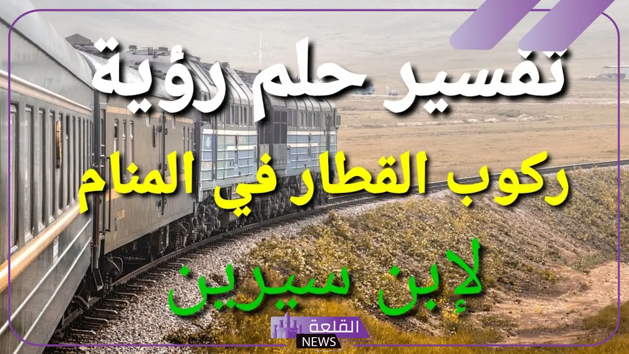 تفسير رؤية ركوب القطار في المنام لابن سيرين للرجل والمرأة وعلاقته بقوة الرائي