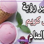 تفسير حلم الايس كريم للعزباء في المنام والمتزوجة