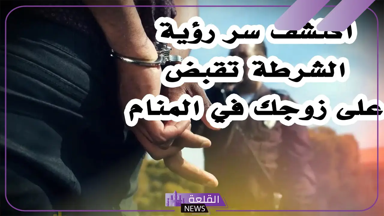 تفسير حلم الشرطة تقبض على شخص اعرفه في المنام 6 ما هو تفسير رؤية الشرطة تقبض على زوجي في الحلم