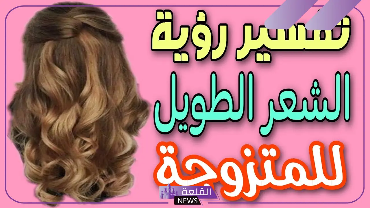 تفسير حلم الشعر الطويل للمتزوجة في المنام والمطلقة لابن سيرين 6 تفسير حلم الشعر الطويل للمتزوجة