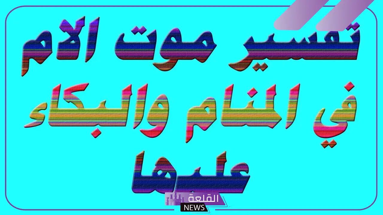 تفسير حلم موت الام في المنام وهي حيه لابن سيرين 6 تفسير حلم موت الام وهي على قيد الحياة للمتزوجة