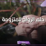 حلمت اني تزوجت وانا متزوجة ما الدلالة؟ تفسير حلم الزواج للمتزوجة