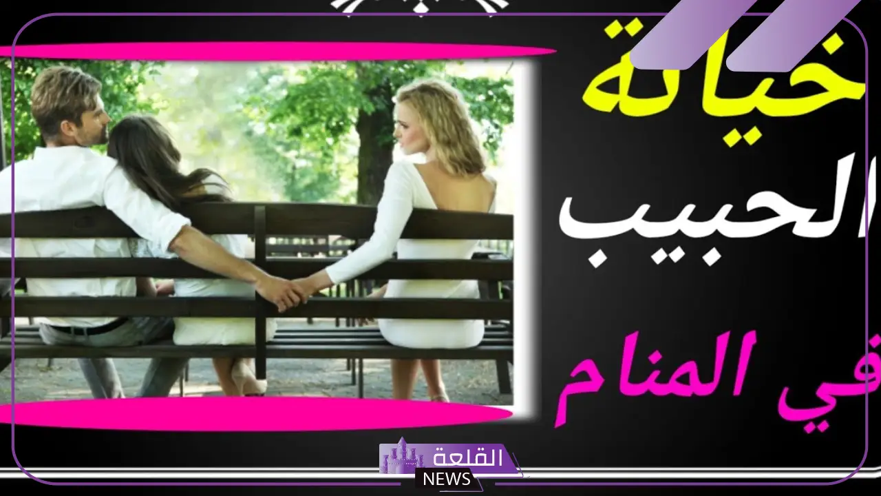 تفسير حلم خيانة الحبيب للمتزوجة في المنام لابن سيرين 5 خيانة الحبيب في المنام ماذا يعني