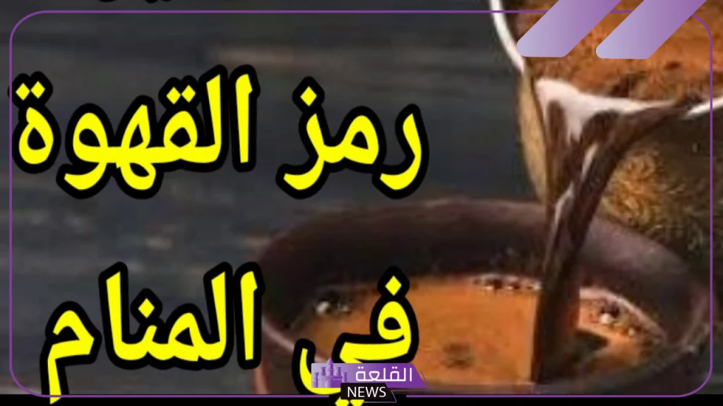 رمز القهوة في المنام لابن سيرين للرجل والعزباء والمتزوجة 5 تفسير رؤية القهوة في المنام