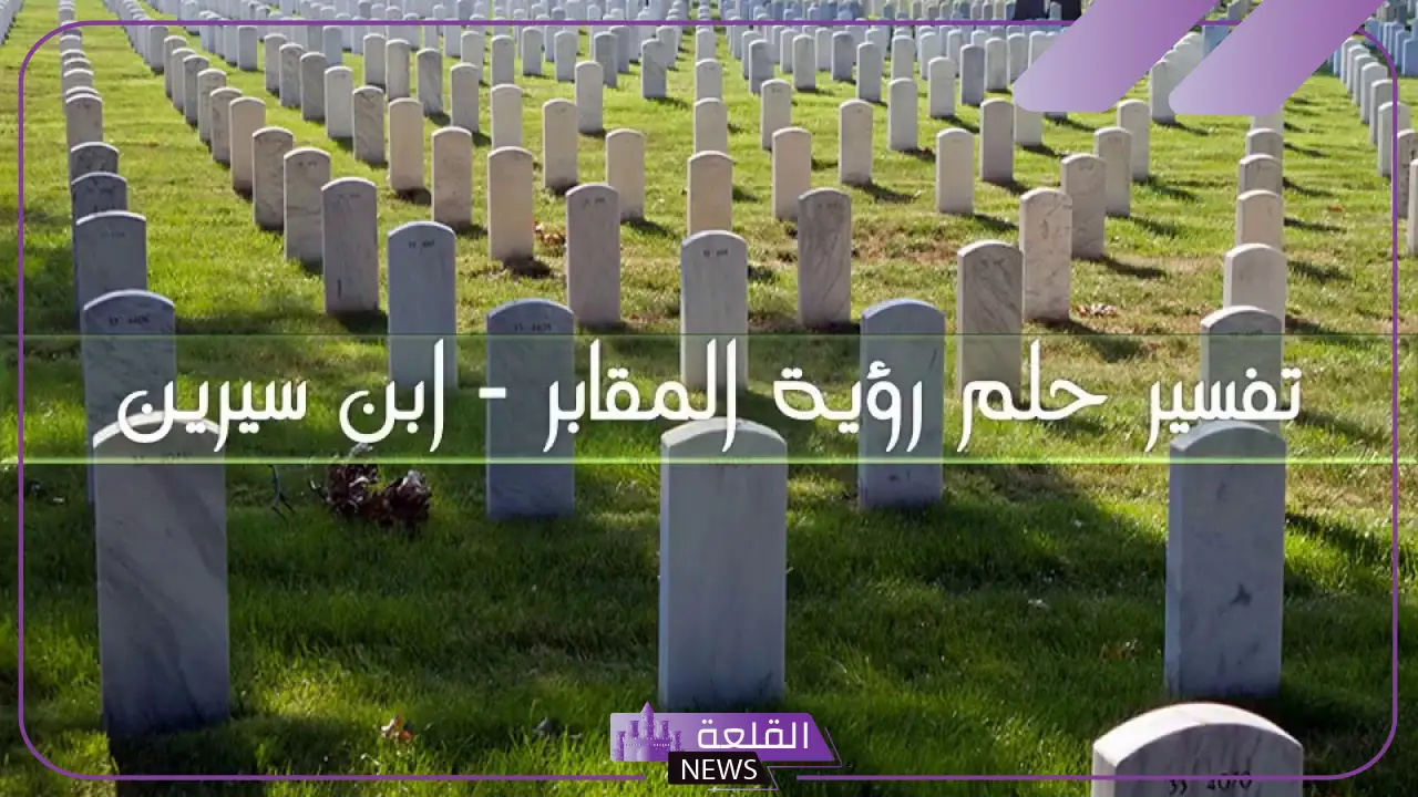 تفسير حلم رؤية القبر في المنام لابن سيرين والنابلسي 5 تفسير حلم دخول المقابر والخروج منها