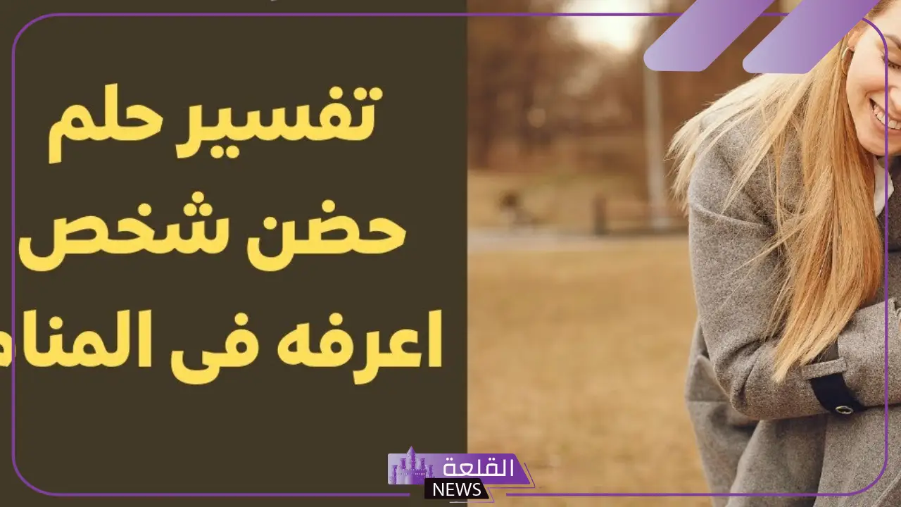 تفسير حلم حضن شخص لا اعرفه في المنام.. دلالة الحضن في الحلم 6 تفسير رؤية شخص غريب بحضنه
