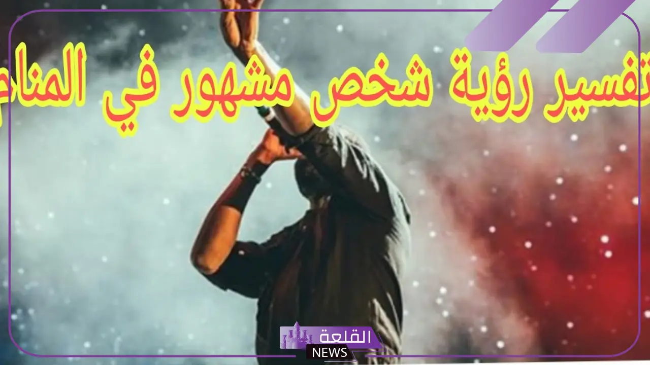 تفسير حلم رؤية مشهور في المنام والحديث معه لابن سيرين 6 رؤية مغني مشهور في المنام لابن سيرين