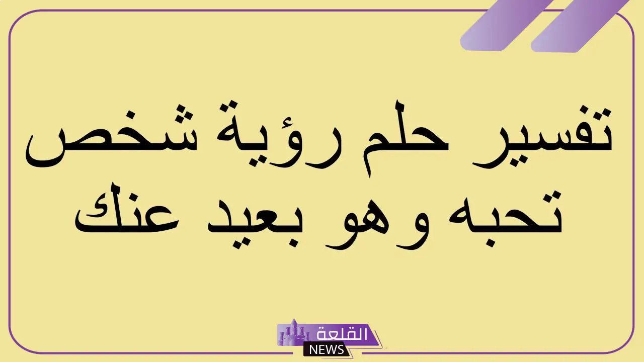 تفسير رؤية شخص تحبه في المنام للعزباء والمتزوجة لابن سيرين 6 تفسير الرؤية لمن تحب وهو بعيد