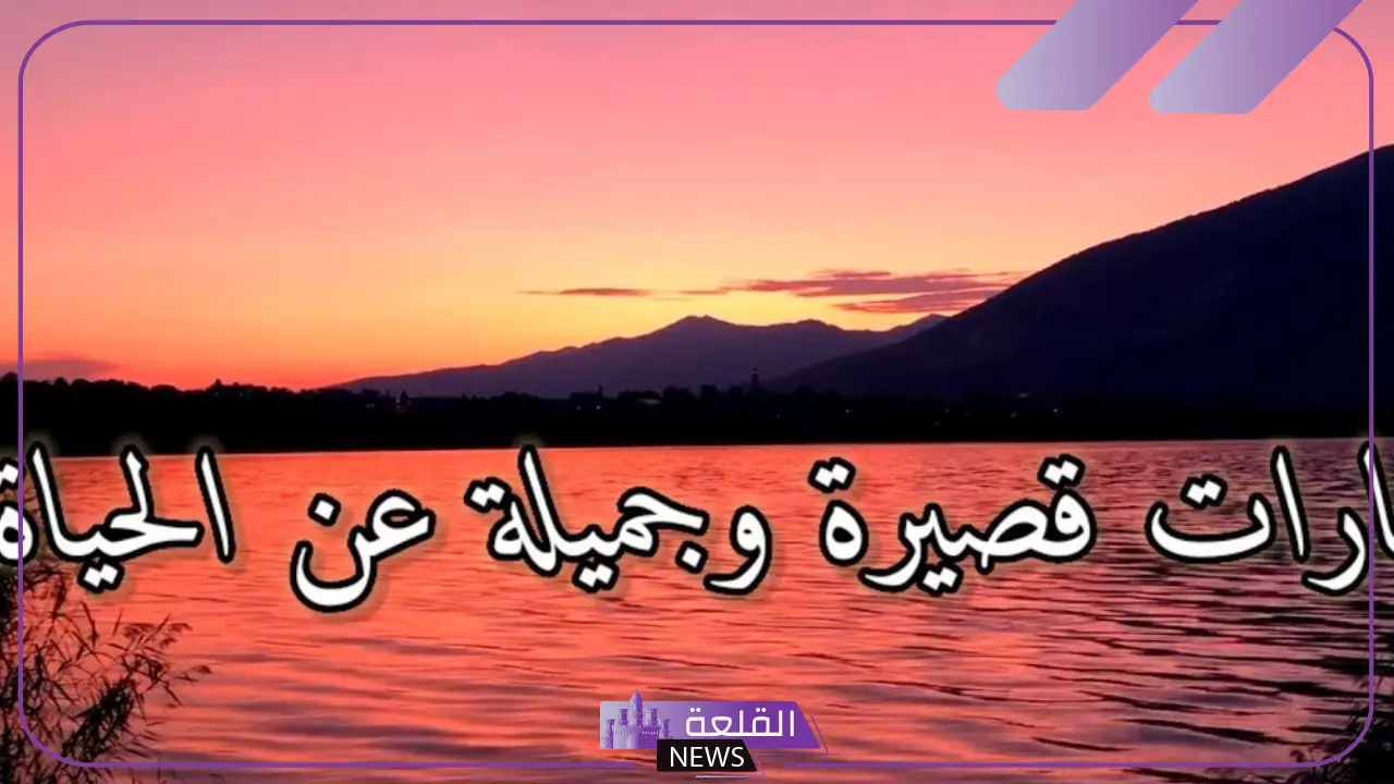 عبارات قصيرة عن الحياة .. أجمل الكلمات عن الحياة 5 عبارات جميلة عن الحياة