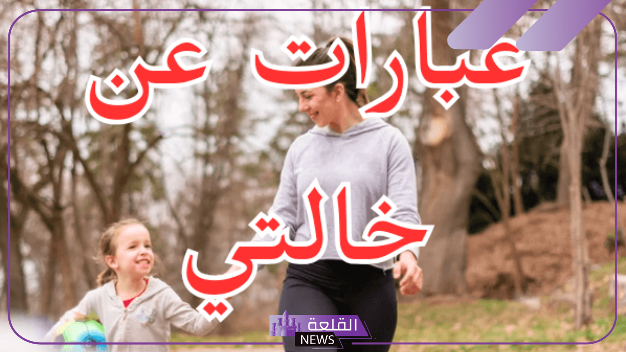 عبارات عن خالتي جميلة مكتوبة.. أجمل ما كُتب عن الخالة 2024 5 كلام مدح عن الخالة