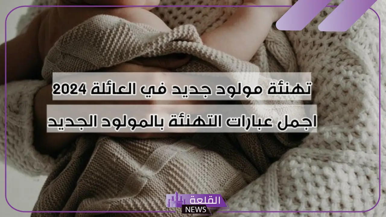 عبارات عن مولوده تهنئة.. كلمات مباركة بقدوم المولودة 6 عبارات لتهنئة المولود وأجمل الجمل القصيرة