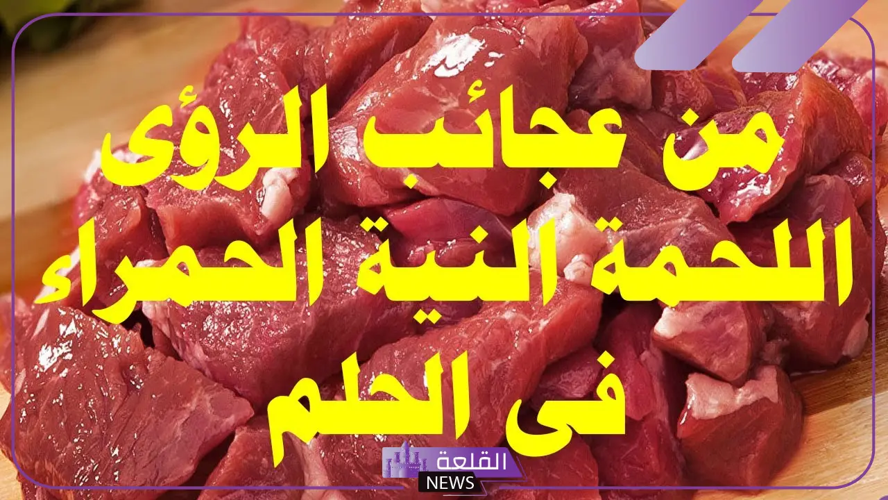 تفسير حلم اللحم النيء في المنام لابن سيرين 5 رؤية اللحم النيء في المنام للرجل