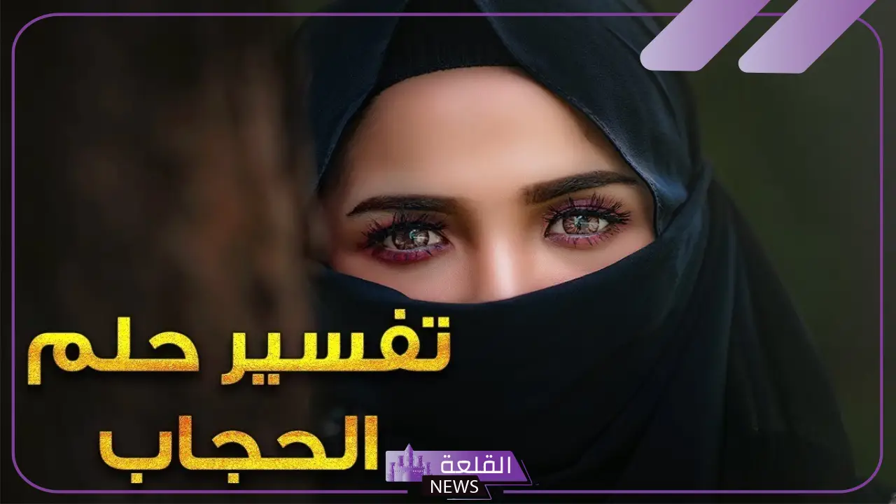تفسير حلم ارتداء الحجاب في المنام للعزباء والمتزوجة لابن سيرين