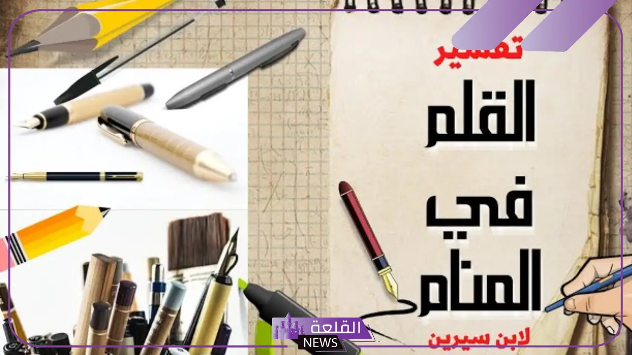 تفسير حلم رؤية القلم في المنام للمطلقة والعزباء لابن سيرين