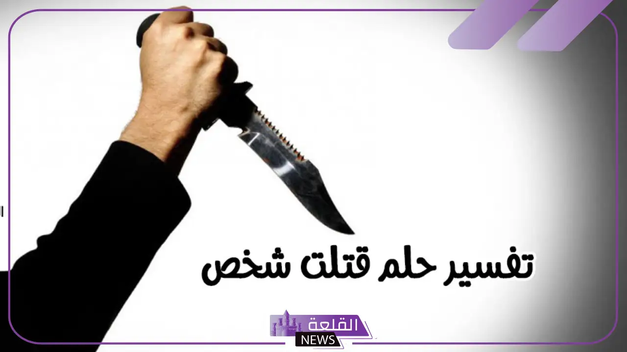 حلمت اني اقتل شخص لا أعرفه في المنام ما التفسير؟ 5 تفسير رؤية حلم قتل شخص لا اعرفه لابن سيرين
