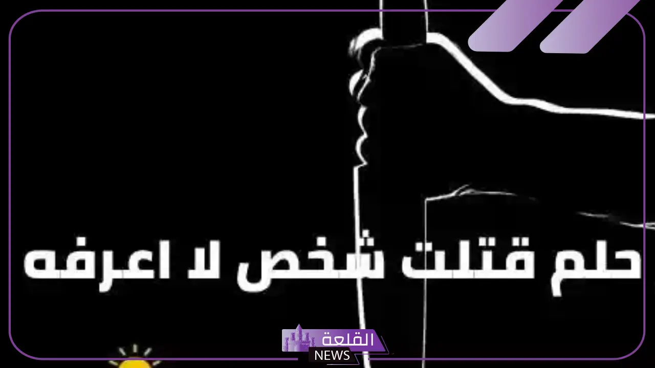 حلمت اني اقتل شخص لا أعرفه في المنام ما التفسير؟