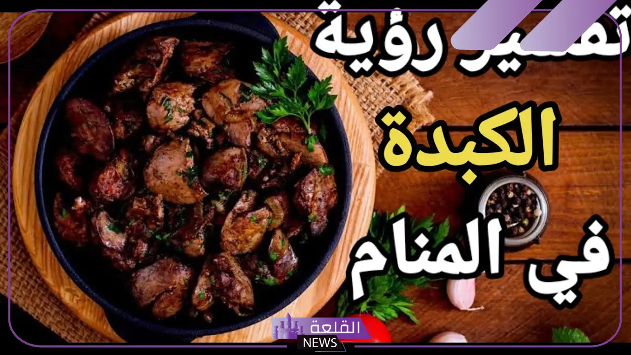تفسير حلم الكبده في المنام للعزباء والحامل لابن سيرين والنابلسي
