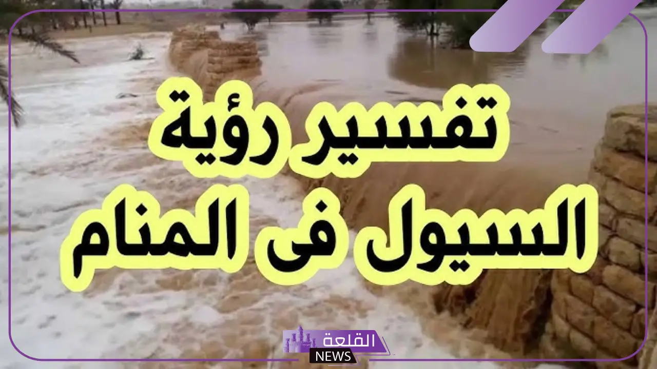 حلمت بالسيل في المنام.. تفسير رؤية السيل للعزباء والمتزوجة