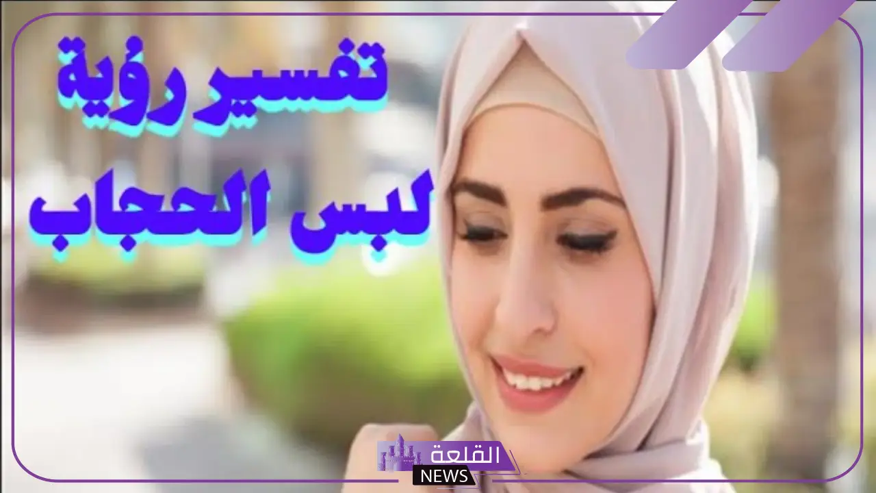 تفسير حلم ارتداء الحجاب في المنام للعزباء والمتزوجة لابن سيرين 6 تفسير لبس الحجاب وخلعه في المنام