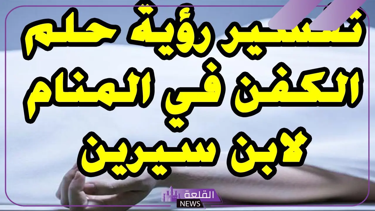 تفسير حلم الكفن الابيض في المنام للعزباء لابن سيرين والنابلسي 5 تفسير حلم الكفن الأبيض للرجل