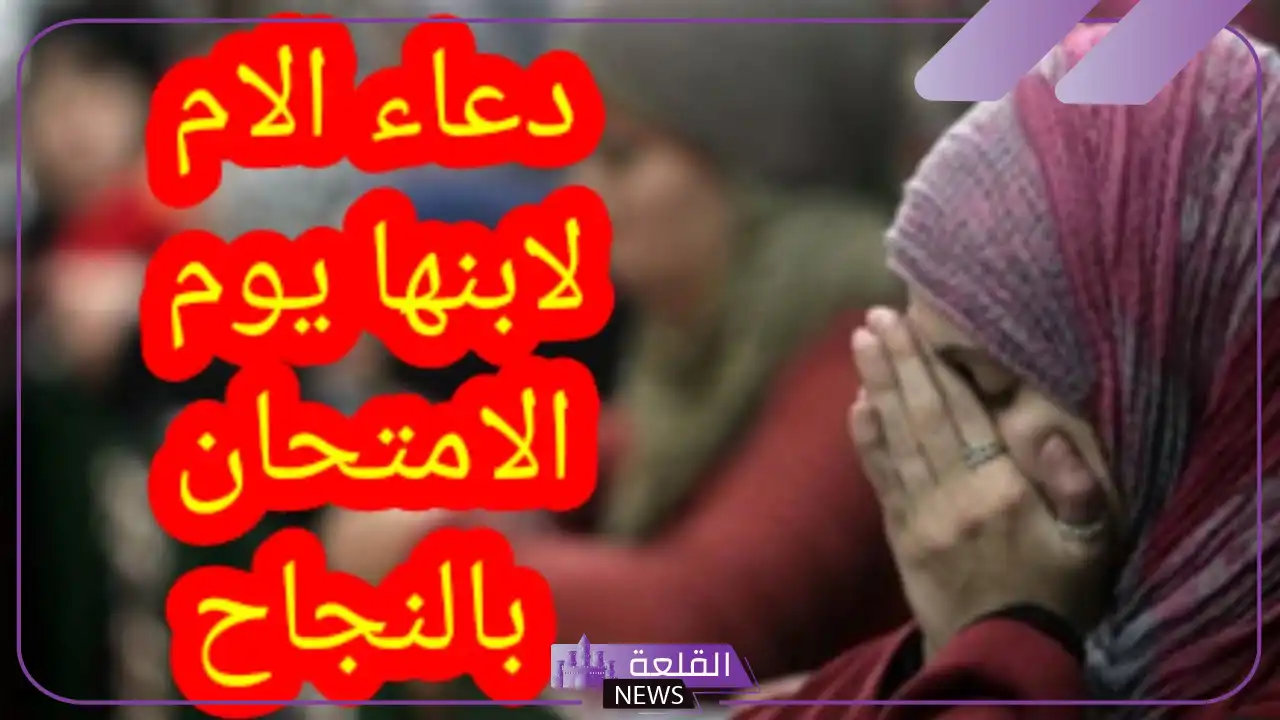 دعاء الام لابنها اثناء الامتحانات بالنجاح.. دعاء الاختبارات 5 أجمل الأدعية من الأم في الامتحان