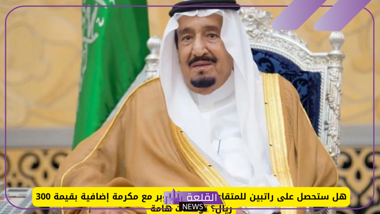 هل هناك راتبين ومكرمة ملكية إضافية بقيمة 300 ريال سعودي في أكتوبر؟ "اعرف الحقيقة" 5 صرف مكرمة ملكية للمتقاعدين